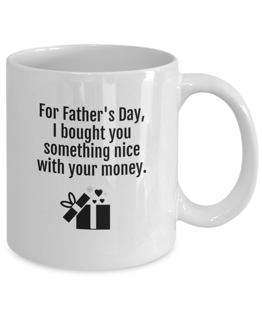 funny mug - For Father's Day, I bought you something nice with your money.